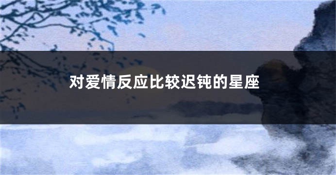 对爱情反应比较迟钝的星座