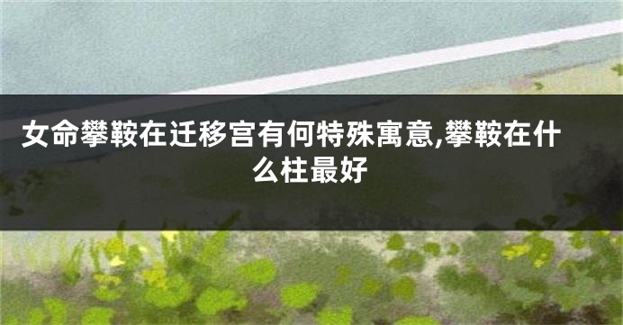 女命攀鞍在迁移宫有何特殊寓意,攀鞍在什么柱最好
