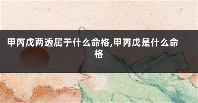 甲丙戊两透属于什么命格,甲丙戊是什么命格