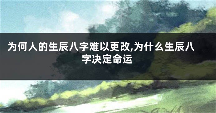 为何人的生辰八字难以更改,为什么生辰八字决定命运