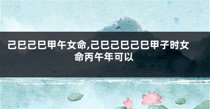 己巳己巳甲午女命,己巳己巳己巳甲子时女命丙午年可以