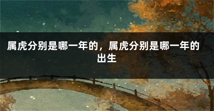 属虎分别是哪一年的，属虎分别是哪一年的出生