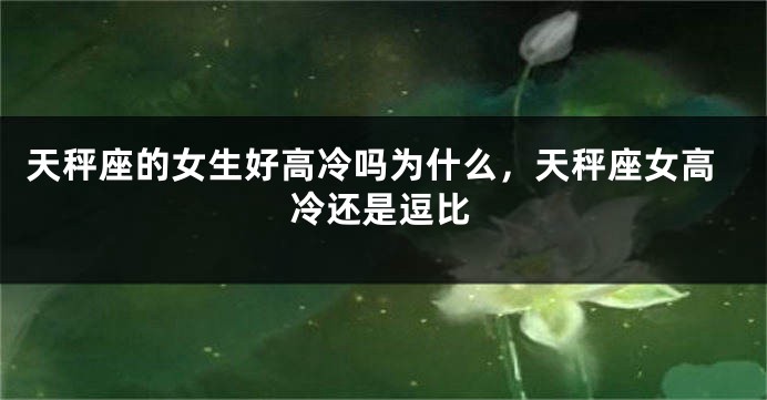 天秤座的女生好高冷吗为什么，天秤座女高冷还是逗比
