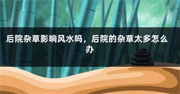 后院杂草影响风水吗，后院的杂草太多怎么办