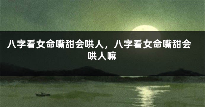 八字看女命嘴甜会哄人，八字看女命嘴甜会哄人嘛