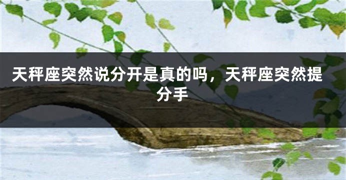 天秤座突然说分开是真的吗，天秤座突然提分手