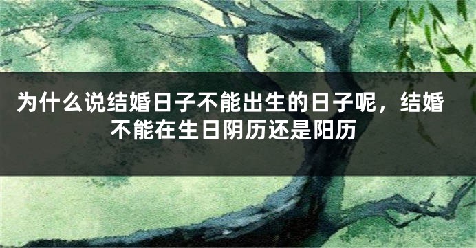 为什么说结婚日子不能出生的日子呢，结婚不能在生日阴历还是阳历
