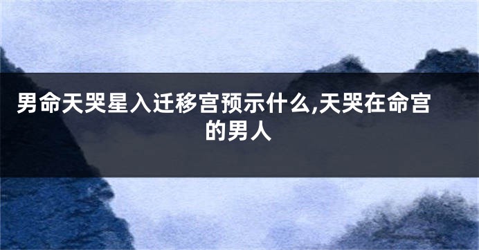 男命天哭星入迁移宫预示什么,天哭在命宫的男人