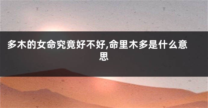 多木的女命究竟好不好,命里木多是什么意思