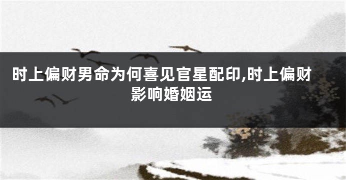 时上偏财男命为何喜见官星配印,时上偏财影响婚姻运
