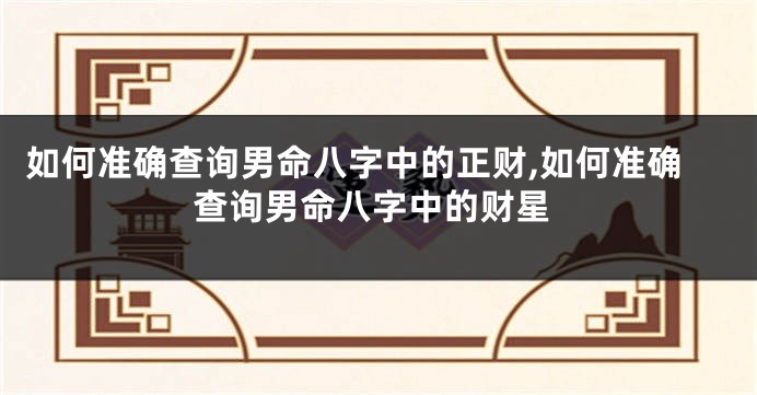 如何准确查询男命八字中的正财,如何准确查询男命八字中的财星