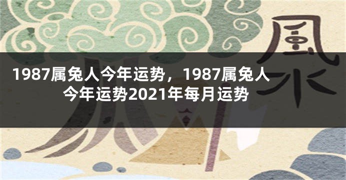 1987属兔人今年运势,1987属兔人今年运势2021年每月运势