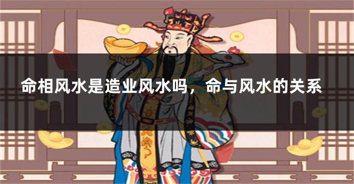 命相风水是造业风水吗,命与风水的关系