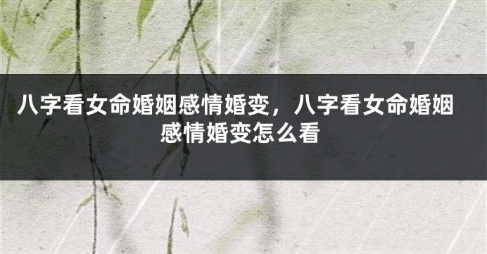八字看女命婚姻感情婚变，八字看女命婚姻感情婚变怎么看