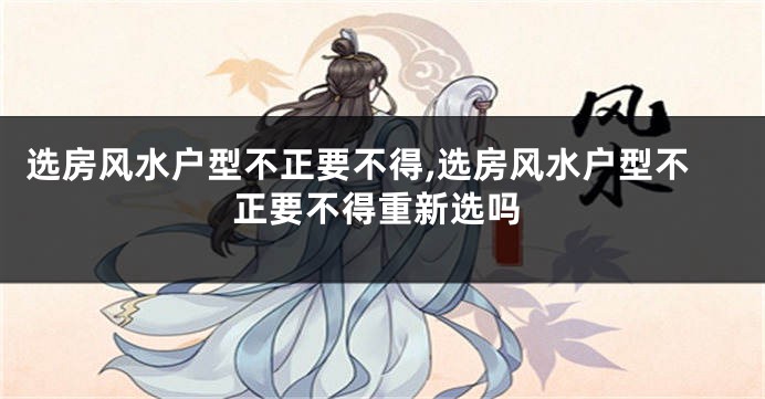选房风水户型不正要不得,选房风水户型不正要不得重新选吗