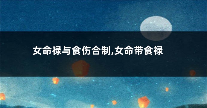 女命禄与食伤合制,女命带食禄