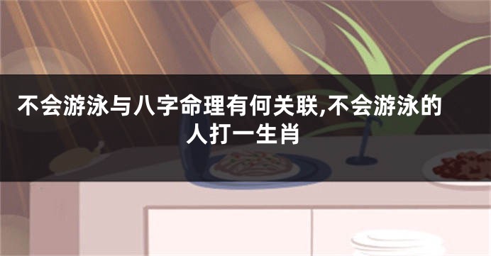 不会游泳与八字命理有何关联,不会游泳的人打一生肖