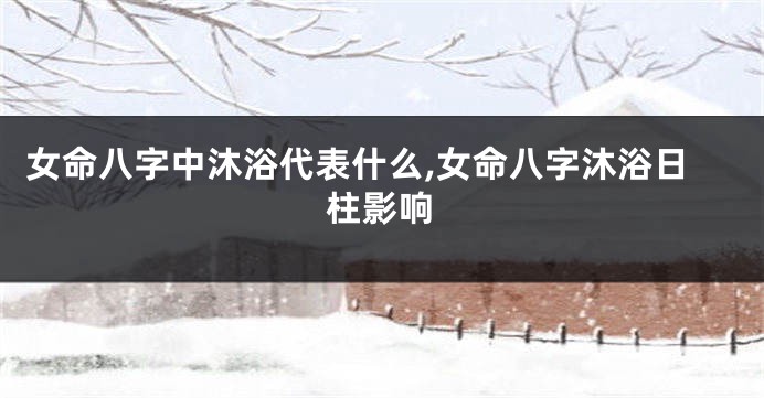 女命八字中沐浴代表什么,女命八字沐浴日柱影响