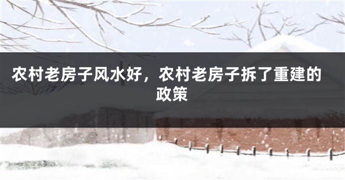 农村老房子风水好,农村老房子拆了重建的政策