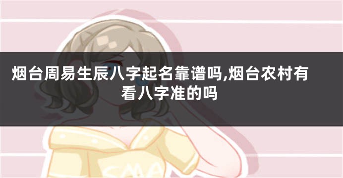 烟台周易生辰八字起名靠谱吗,烟台农村有看八字准的吗