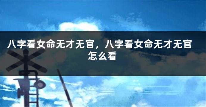 八字看女命无才无官，八字看女命无才无官怎么看