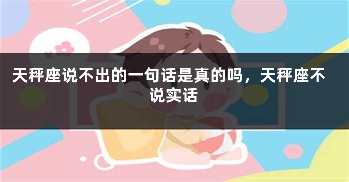天秤座说不出的一句话是真的吗，天秤座不说实话