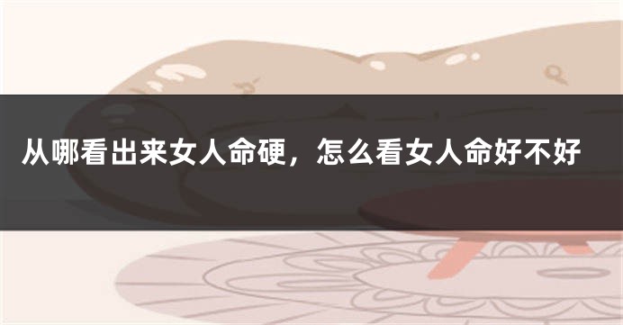 从哪看出来女人命硬,怎么看女人命好不好