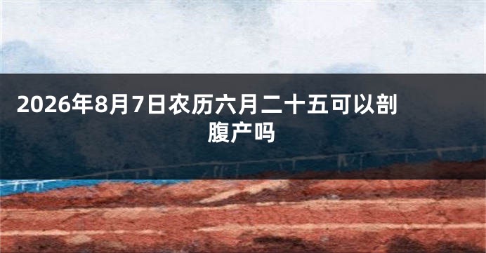2026年8月7日农历六月二十五可以剖腹产吗