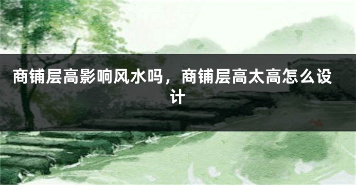 商铺层高影响风水吗，商铺层高太高怎么设计