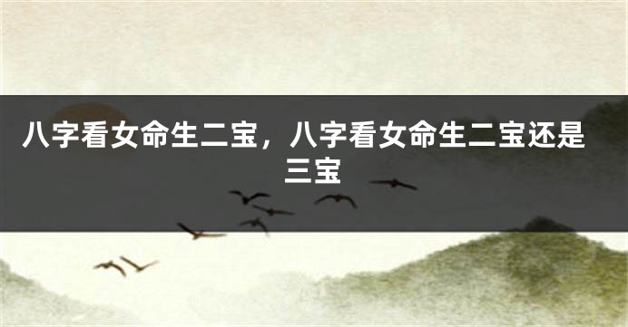 八字看女命生二宝，八字看女命生二宝还是三宝