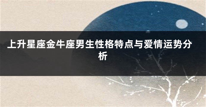 上升星座金牛座男生性格特点与爱情运势分析