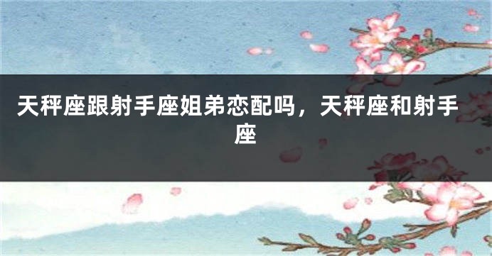天秤座跟射手座姐弟恋配吗，天秤座和射手座