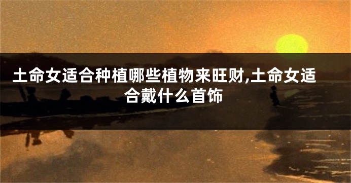 土命女适合种植哪些植物来旺财,土命女适合戴什么首饰