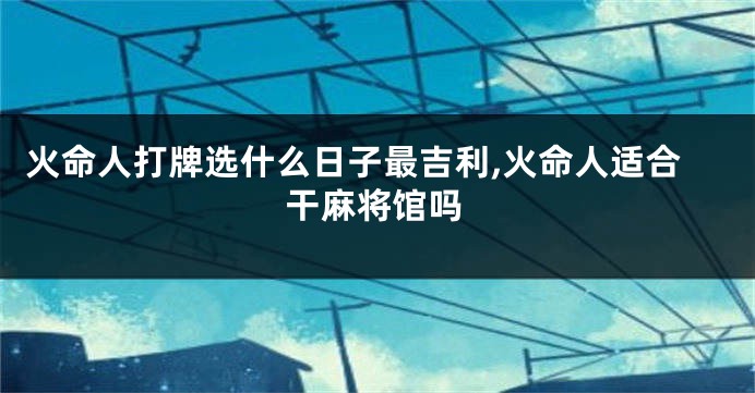 火命人打牌选什么日子最吉利,火命人适合干麻将馆吗