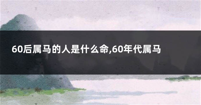 60后属马的人是什么命,60年代属马