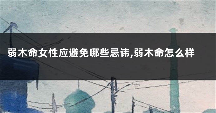 弱木命女性应避免哪些忌讳,弱木命怎么样