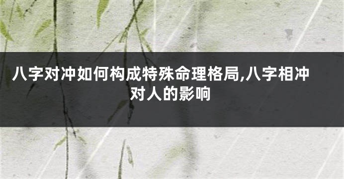 八字对冲如何构成特殊命理格局,八字相冲对人的影响