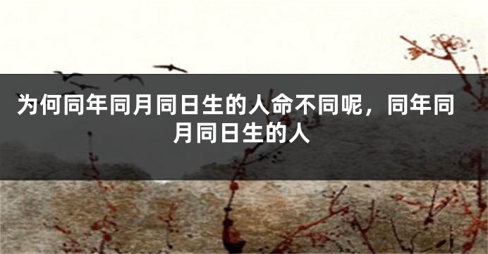 为何同年同月同日生的人命不同呢，同年同月同日生的人