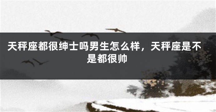 天秤座都很绅士吗男生怎么样，天秤座是不是都很帅