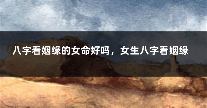八字看姻缘的女命好吗，女生八字看姻缘
