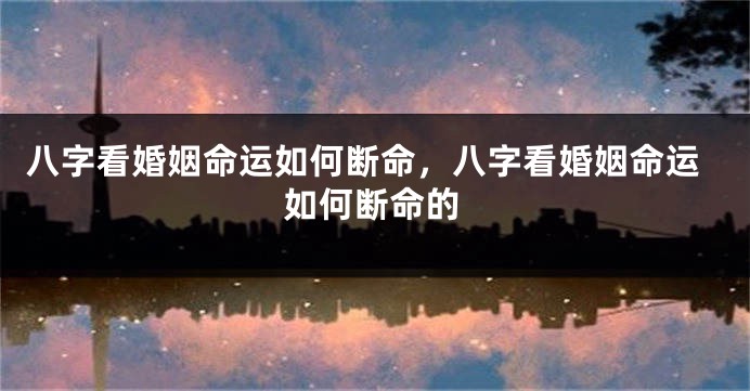 八字看婚姻命运如何断命，八字看婚姻命运如何断命的