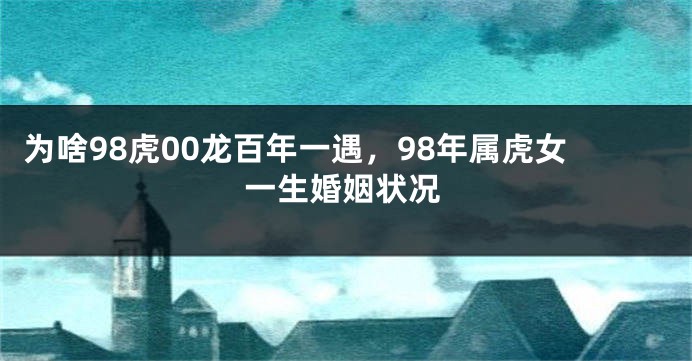 为啥98虎00龙百年一遇，98年属虎女一生婚姻状况
