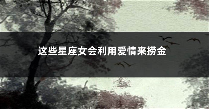 这些星座女会利用爱情来捞金