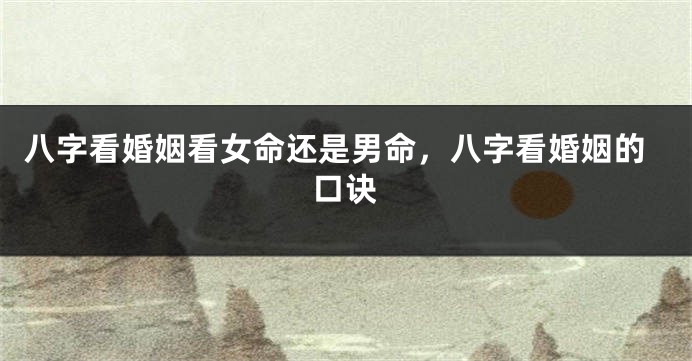 八字看婚姻看女命还是男命，八字看婚姻的口诀