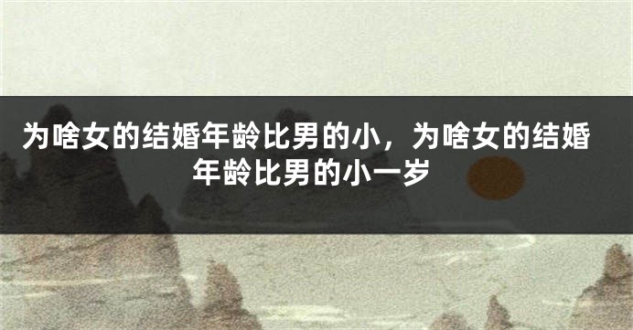 为啥女的结婚年龄比男的小，为啥女的结婚年龄比男的小一岁