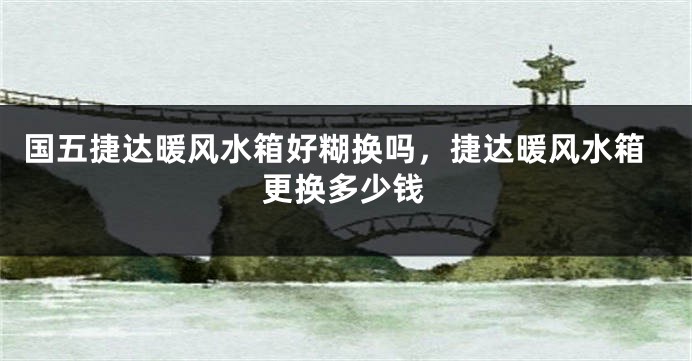 国五捷达暖风水箱好糊换吗，捷达暖风水箱更换多少钱