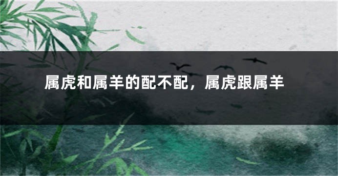 属虎和属羊的配不配，属虎跟属羊