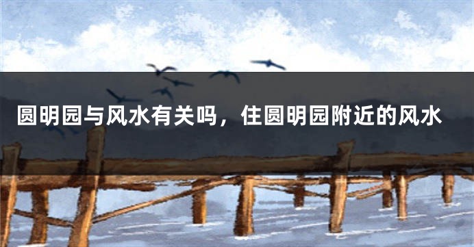 圆明园与风水有关吗，住圆明园附近的风水