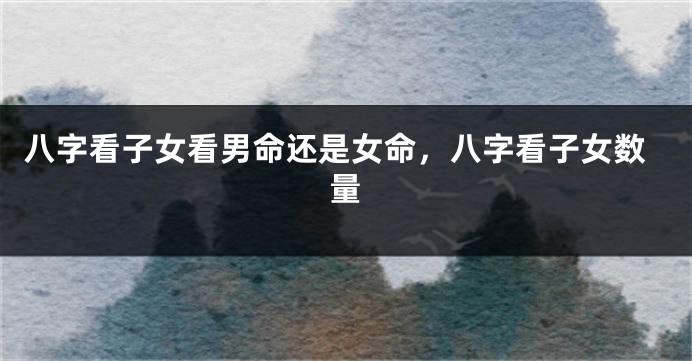八字看子女看男命还是女命，八字看子女数量