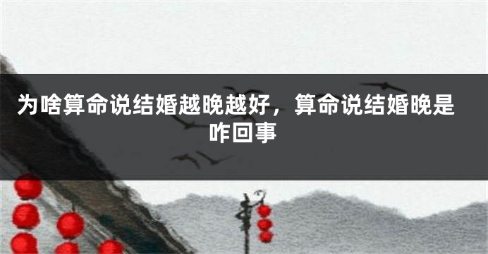 为啥算命说结婚越晚越好，算命说结婚晚是咋回事